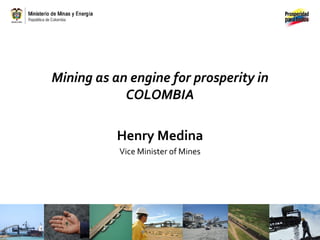 Mining as an engine for prosperity in
            COLOMBIA

           Henry Medina
           Vice Minister of Mines
 
