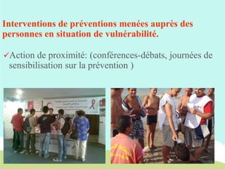 Interventions de préventions menées auprès des
personnes en situation de vulnérabilité.
Action

de proximité: (conférences-débats, journées de
sensibilisation sur la prévention )

 