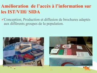 Amélioration de l’accès à l’information sur
les IST/VIH/ SIDA
Conception,

Production et diffusion de brochures adaptés
aux différents groupes de la population.

 
