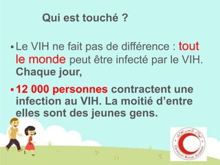 Qui est touché ?
VIH ne fait pas de différence : tout
le monde peut être infecté par le VIH.
Chaque jour,

 Le

 12

000 personnes contractent une
infection au VIH. La moitié d’entre
elles sont des jeunes gens.

 