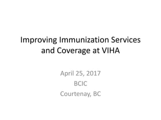 Improving Immunization Services
and Coverage at VIHA
April 25, 2017
BCIC
Courtenay, BC
 