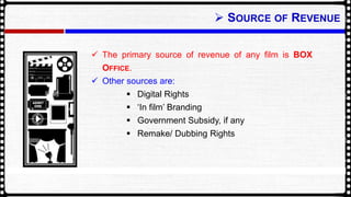 ? SOURCE OF REVENUE
? The primary source of revenue of any film is BOX
OFFICE.
? Other sources are:
? Digital Rights
? In film Branding
? Government Subsidy, if any
? Remake/ Dubbing Rights
 