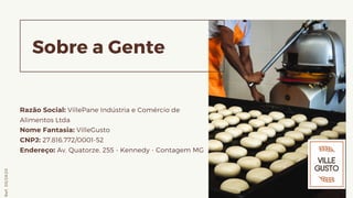 Sobre a Gente
Razão Social: VillePane Indústria e Comércio de
Alimentos Ltda
Nome Fantasia: VilleGusto
CNPJ: 27.816.772/0001-52
Endereço: Av. Quatorze, 255 - Kennedy - Contagem MG
Ref.05/2K20
 