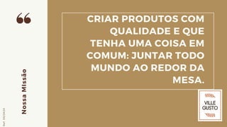 CRIAR PRODUTOS COM
QUALIDADE E QUE
TENHA UMA COISA EM
COMUM: JUNTAR TODO
MUNDO AO REDOR DA
MESA.
NossaMIssão
Ref.05/2K20
 