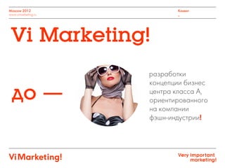 Moscow 2012
www.vimarketing.ru
Клиент
_
разработки
концепции бизнес
центра класса А,
ориентированного
на компании
фэшн-индустрии!
Vi Marketing!
 