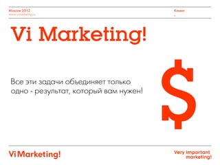 Moscow 2012
www.vimarketing.ru
Клиент
_
Vi Marketing!
Все эти задачи объединяет только
одно - результат, который вам нужен!
$
 