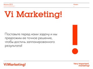 Moscow 2012
www.vimarketing.ru
Клиент
_
Vi Marketing!
Поставьте перед нами задачу и мы
предложим ее точное решение,
чтобы достичь запланированного
результата!
!
 