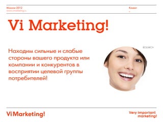 Moscow 2012
www.vimarketing.ru
Клиент
_
Находим сильные и слабые
стороны вашего продукта или
компании и конкурентов в
восприятии целевой группы
потребителей!
Vi Marketing!
RESEARCH
 