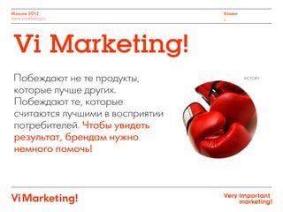 Moscow 2012
www.vimarketing.ru
Клиент
_
Побеждают не те продукты,
которые лучше других.
Побеждают те, которые
считаются лучшими в восприятии
потребителей. Чтобы увидеть
результат, брендам нужно
немного помочь!
Vi Marketing!
VICTORY
 