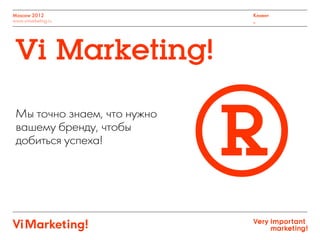 ®
Moscow 2012
www.vimarketing.ru
Клиент
_
Мы точно знаем, что нужно
вашему бренду, чтобы
добиться успеха!
Vi Marketing!
 