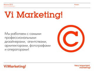 Moscow 2012
www.vimarketing.ru
Клиент
_
Vi Marketing!
©Мы работаем с самыми
профессиональными
дизайнерами, агентствами,
архитекторами, фотографами
и операторами!
 