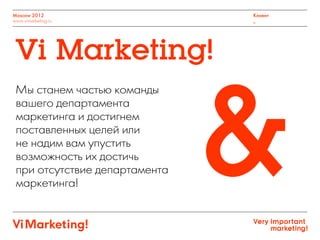 Moscow 2012
www.vimarketing.ru
Клиент
_
Vi Marketing!
&
Мы станем частью команды
вашего департамента
маркетинга и достигнем
поставленных целей или
не надим вам упустить
возможность их достичь
при отсутствие департамента
маркетинга!
 