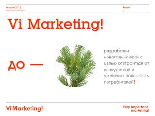 Moscow 2012
www.vimarketing.ru
Клиент
_
разработки
новогодних елок с
целью отстроиться от
конкурентов и
увеличить лояльность
потребителей!
Vi Marketing!
 