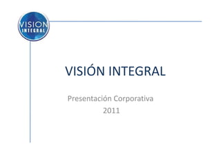 VISIÓN INTEGRAL
Presentación Corporativa
          2011
 
