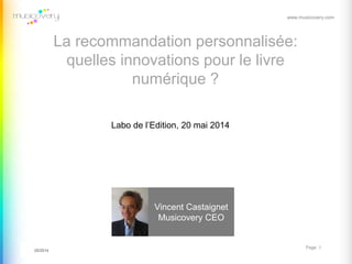 www.musicovery.com
11/06/2012 Page 1
Vincent Castaignet
Musicovery CEO
05/2014
Labo de l’Edition, 20 mai 2014
La recommandation personnalisée:
quelles innovations pour le livre
numérique ?
 