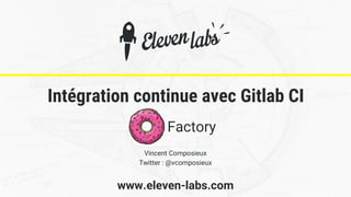 www.eleven-labs.com
Intégration continue avec Gitlab CI
Factory
Vincent Composieux
Twitter : @vcomposieux
 