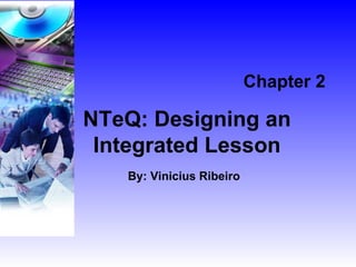 Chapter 2 NTeQ: Designing an Integrated Lesson By: Vinicius Ribeiro 