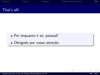 Forma¸c˜ao Projetos Interesses Trabalhos Atuais e Futuros Fim
That’s all!
Por enquanto ´e s´o, pessoal!
Obrigado por vossa aten¸c˜ao.
Apresenta¸c˜ao para Grupo de Pesquisa Multidisciplinar da FIC INF - UFG
 