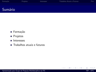 Forma¸c˜ao Projetos Interesses Trabalhos Atuais e Futuros Fim
Sum´ario
Forma¸c˜ao
Projetos
Interesses
Trabalhos atuais e futuros
Apresenta¸c˜ao para Grupo de Pesquisa Multidisciplinar da FIC INF - UFG
 