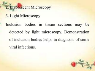 2. Fluorescent Microscopy
3. Light Microscopy
Inclusion bodies in tissue sections may be
detected by light microscopy. Demonstration
of inclusion bodies helps in diagnosis of some
viral infections.
 