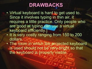 DRAWBACKS Virtual keyboard is hard to get used to. Since it involves typing in thin air, it requires a little practice. Only people who are good at typing can use a virtual keyboard efficiently.] It is very costly ranging from 150 to 200 dollars. The room in which the projected keyboard is used should not be very bright so that the keyboard is properly visible. 
