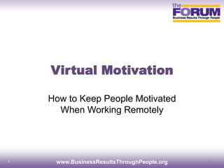 Virtual Motivation

    How to Keep People Motivated
      When Working Remotely




                                            1
1    www.BusinessResultsThroughPeople.org
 