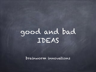 good and bad
IDEAS
brainworm innovations
 