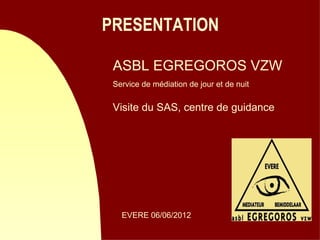 PRESENTATION

 ASBL EGREGOROS VZW
 Service de médiation de jour et de nuit


 Visite du SAS, centre de guidance




   EVERE 06/06/2012
 
