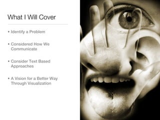 What I Will Cover

• Identify a Problem


• Considered How We
  Communicate


• Consider Text Based
  Approaches


• A Vision for a Better Way
  Through Visualization
 