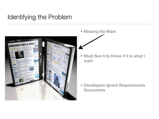 Identifying the Problem

                          • Missing the Mark




                          • Must See it to Know if it is what I
                            want




                          • Developers Ignore Requirements
                            Documents
 
