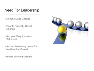 Need For Leadership

• No One Likes Change


• People Naturally Resist
  Change


• Are your Requirements
  Valuable?


• Are we Producing Items For
  No One that Cares?


• Invest Where it Matters
 