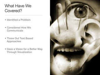 What Have We
Covered?

• Identified a Problem


• Considered How We
  Communicate


• Threw Out Text Based
  Approaches


• Gave a Vision for a Better Way
  Through Visualization
 