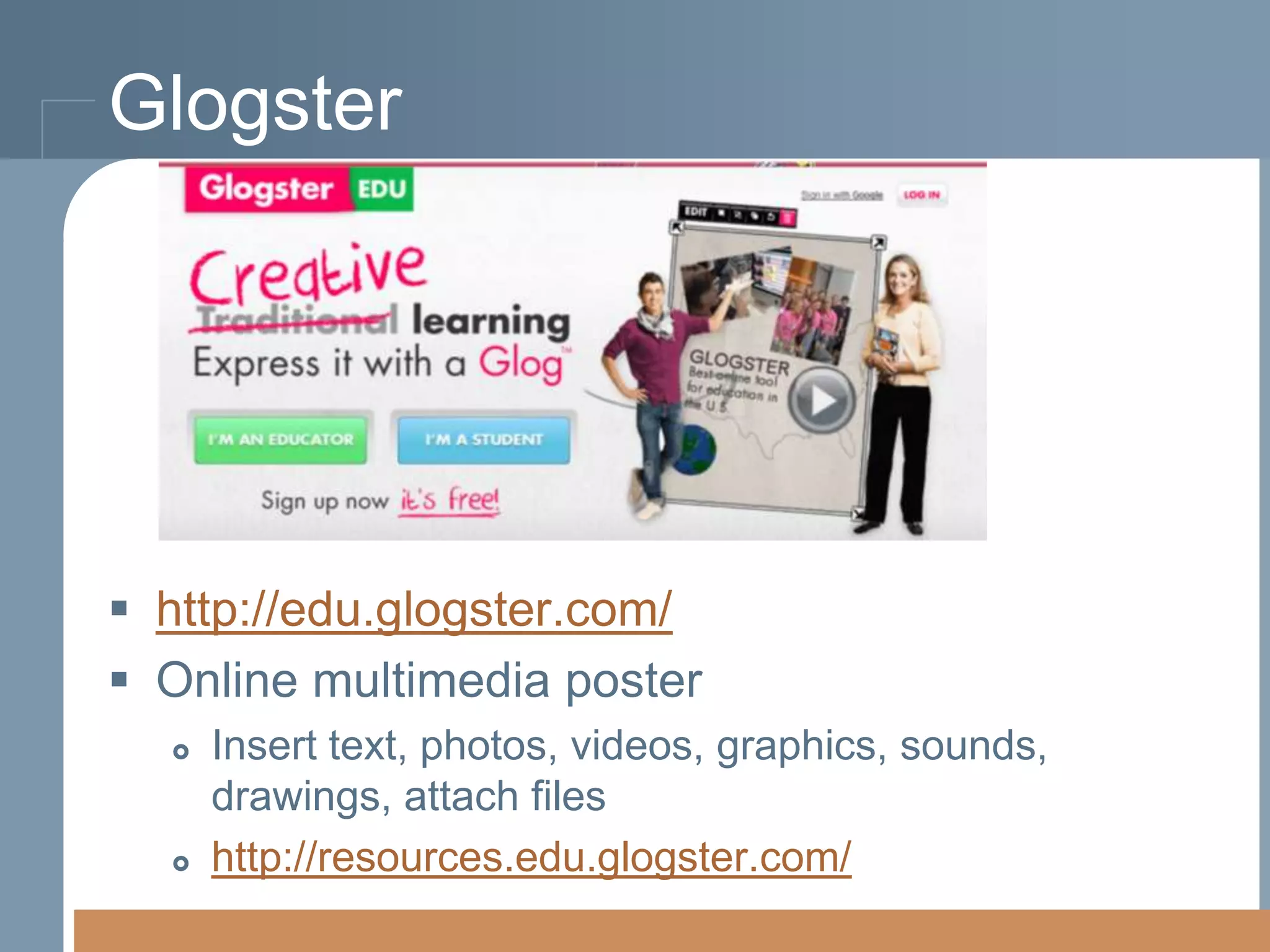 Glogster

 http://edu.glogster.com/
 Online multimedia poster




Insert text, photos, videos, graphics, sounds,
drawings, attach files
http://resources.edu.glogster.com/

 