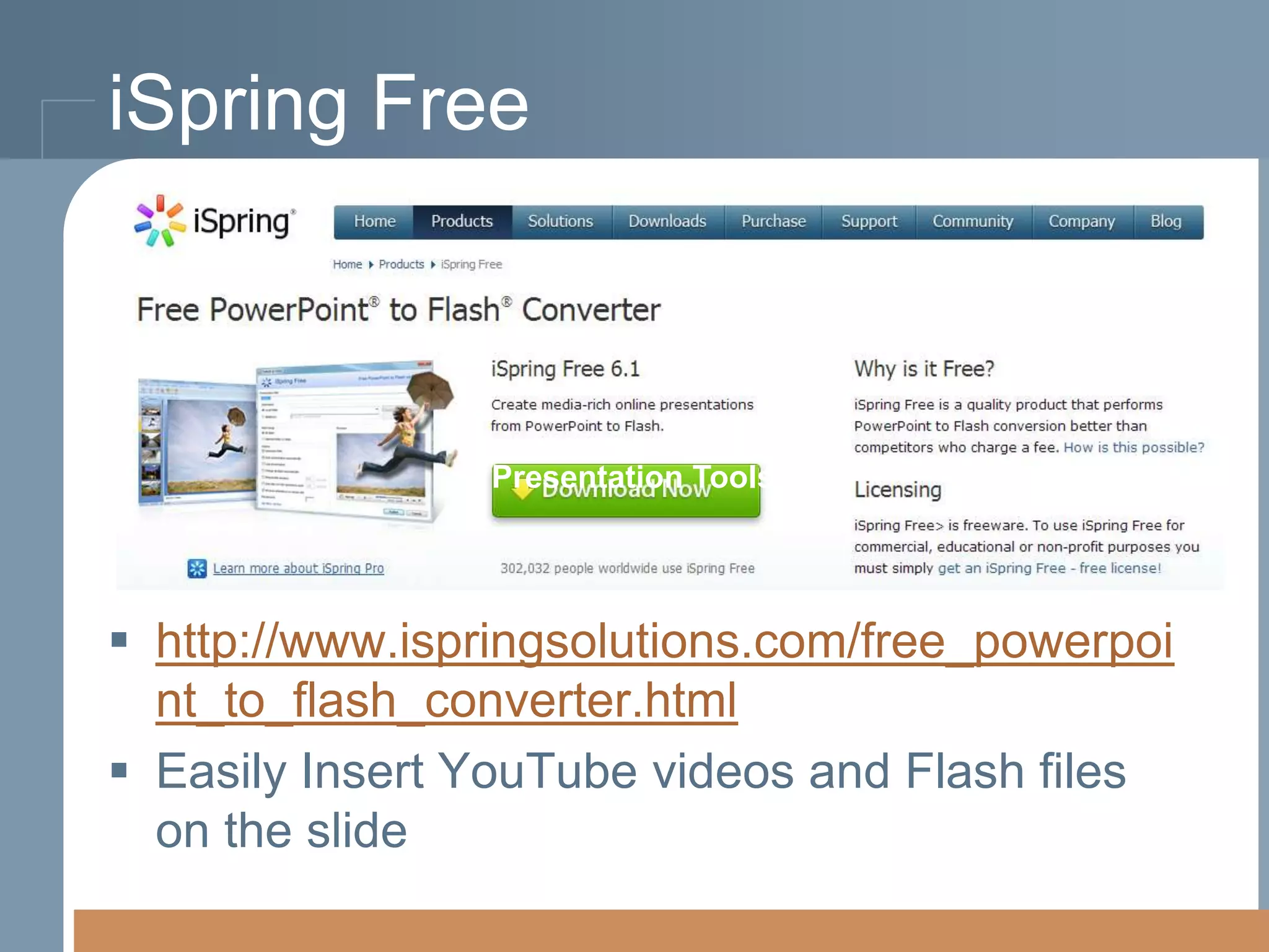 iSpring Free

Presentation Tools

 http://www.ispringsolutions.com/free_powerpoi
nt_to_flash_converter.html
 Easily Insert YouTube videos and Flash files
on the slide

 