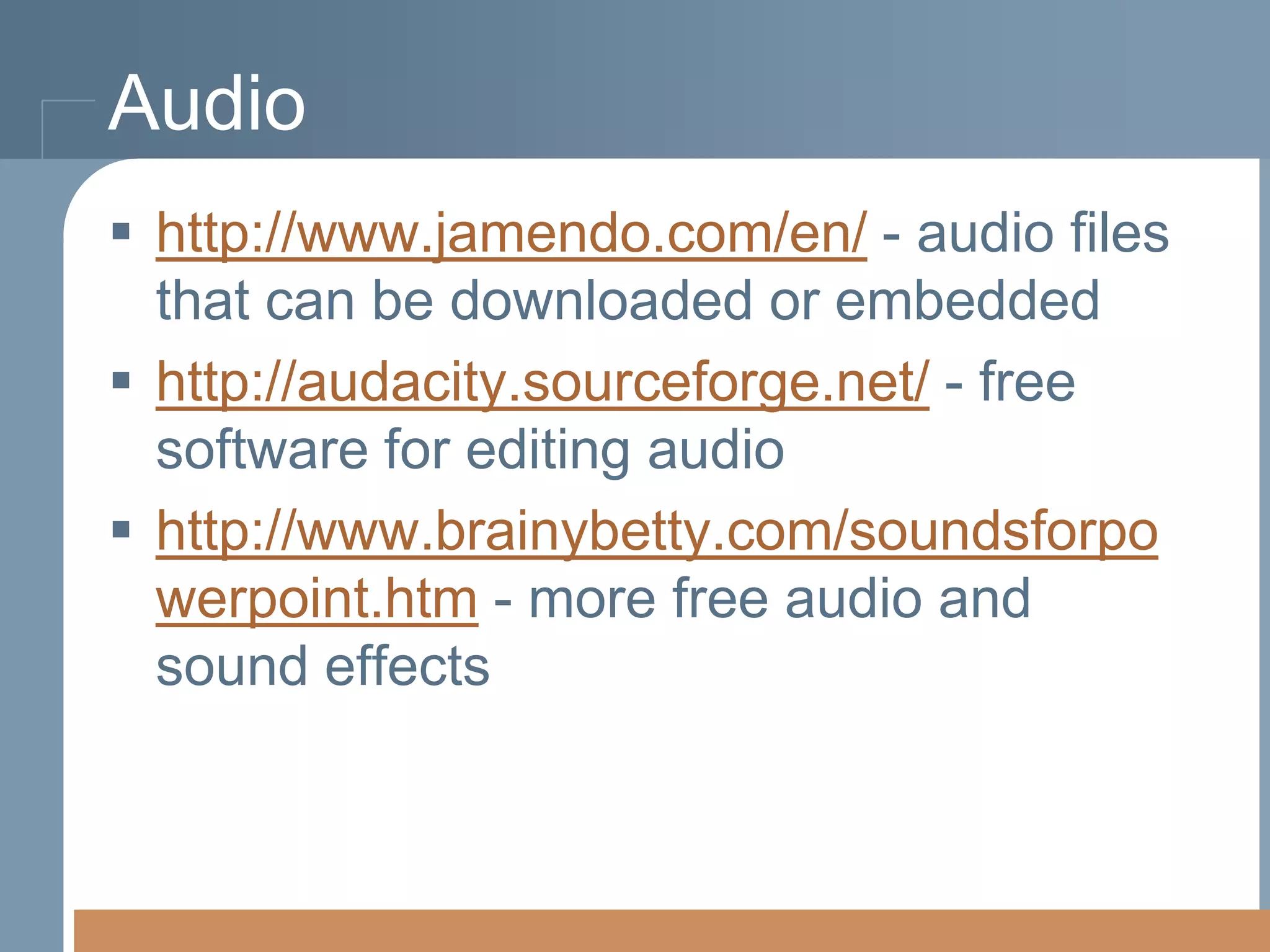 Audio
 http://www.jamendo.com/en/ - audio files
that can be downloaded or embedded
 http://audacity.sourceforge.net/ - free
software for editing audio
 http://www.brainybetty.com/soundsforpo
werpoint.htm - more free audio and
sound effects

 