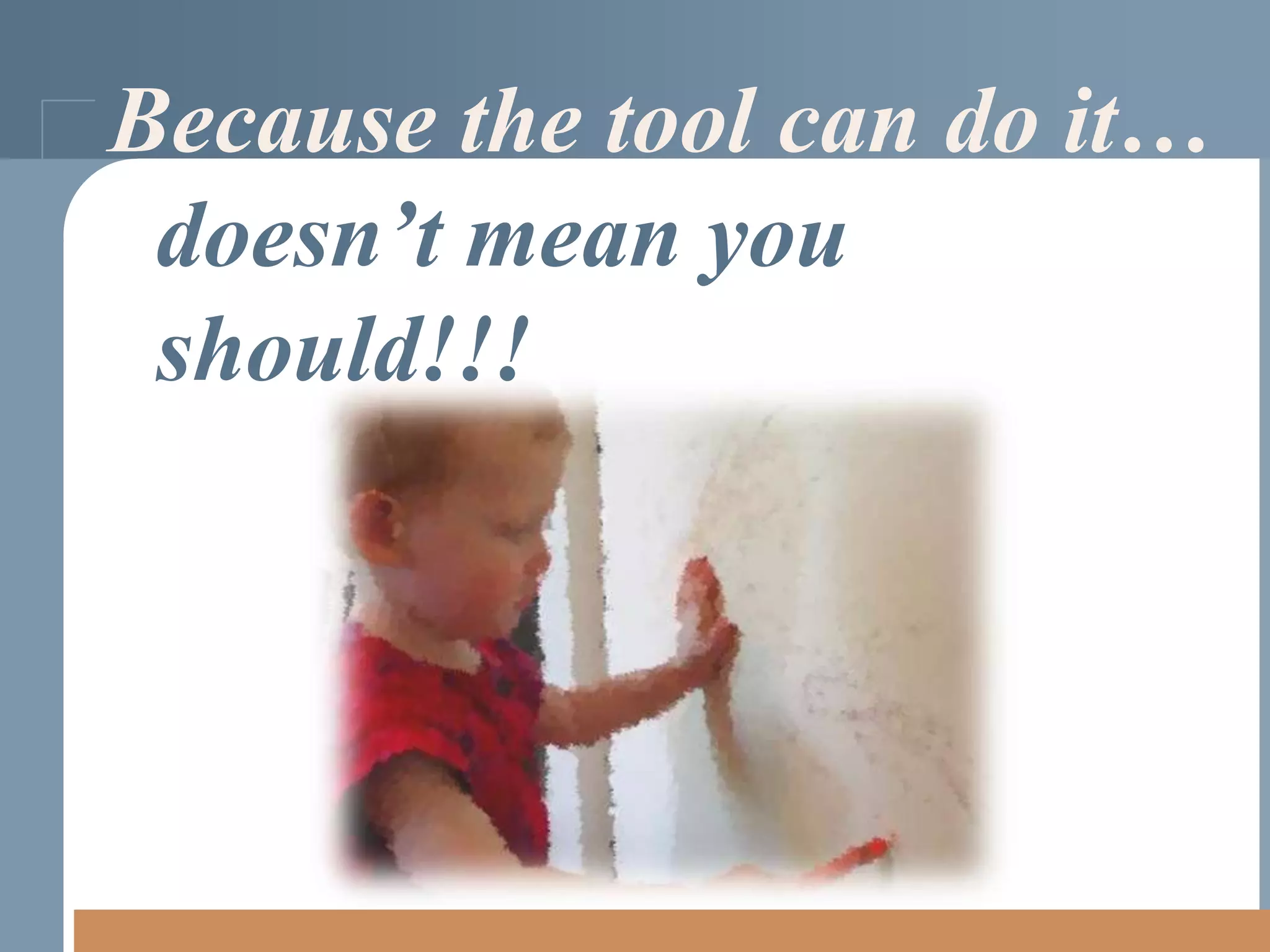 Because the tool can do it…
doesn’t mean you
should!!!

 