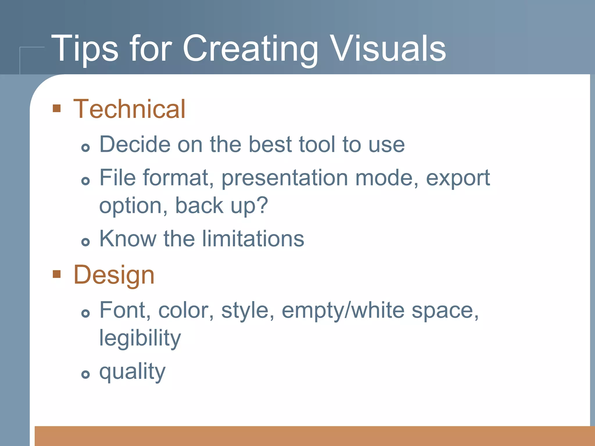 Tips for Creating Visuals
 Technical





Decide on the best tool to use
File format, presentation mode, export
option, back up?
Know the limitations

 Design




Font, color, style, empty/white space,
legibility
quality

 