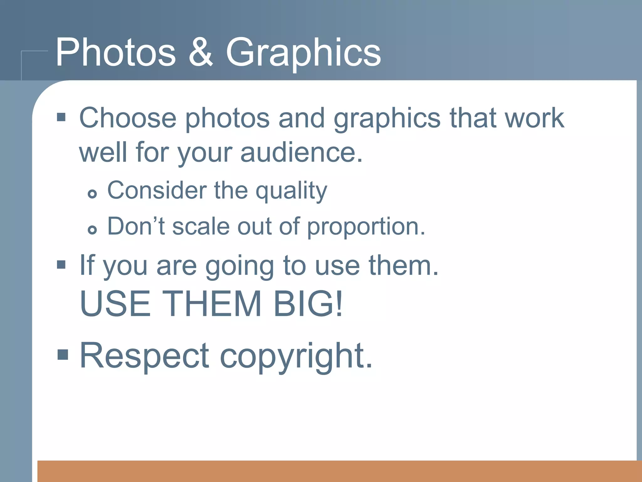 Photos & Graphics
 Choose photos and graphics that work
well for your audience.



Consider the quality
Don’t scale out of proportion.

 If you are going to use them.

USE THEM BIG!
 Respect copyright.

 