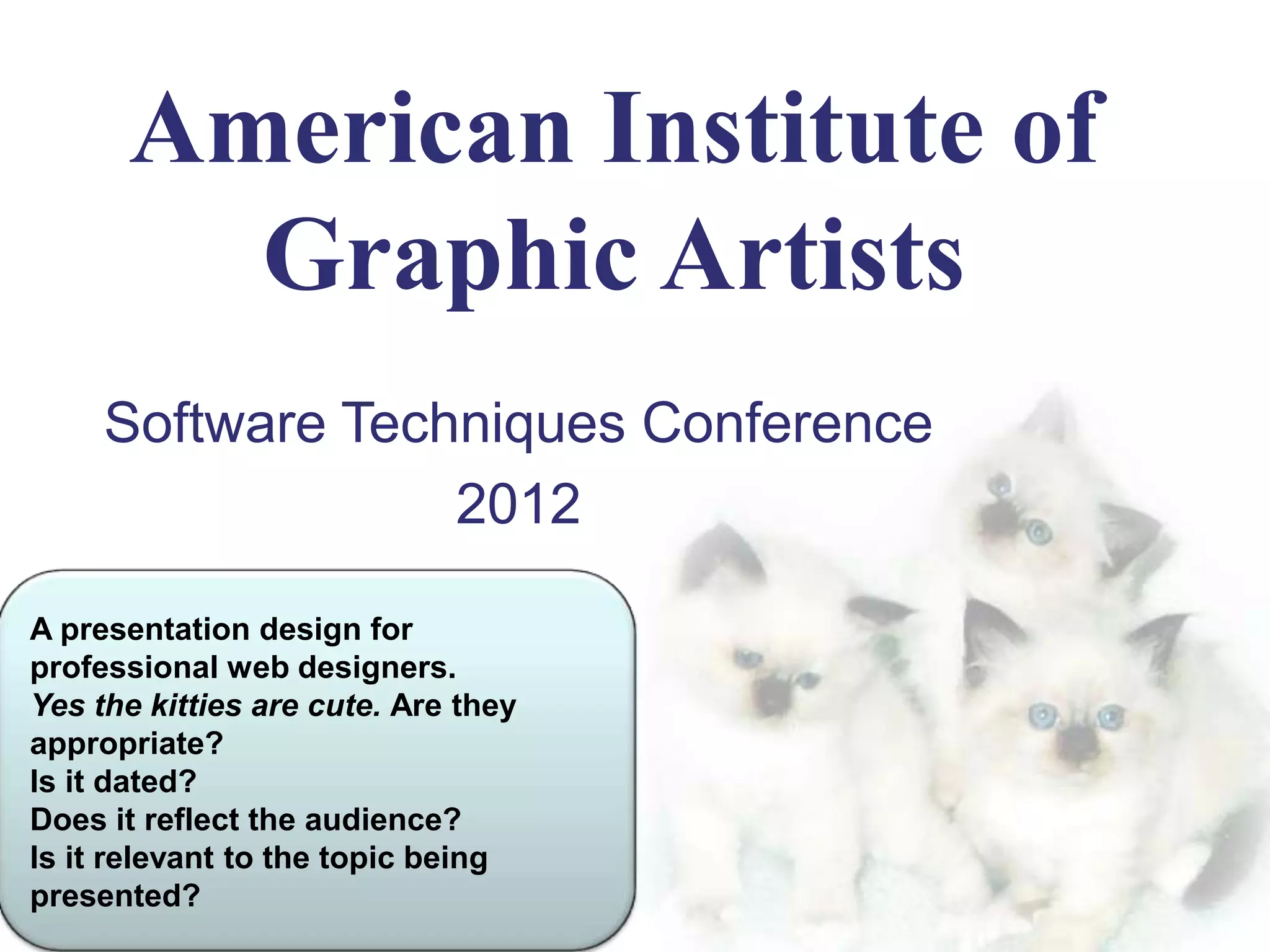 American Institute of
Graphic Artists
Software Techniques Conference
2012
A presentation design for
professional web designers.
Yes the kitties are cute. Are they
appropriate?
Is it dated?
Does it reflect the audience?
Is it relevant to the topic being
presented?

 