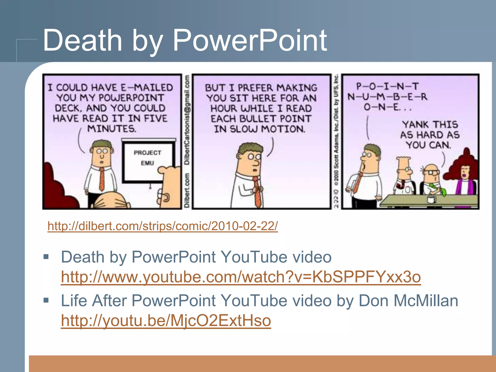 Death by PowerPoint

http://dilbert.com/strips/comic/2010-02-22/

 Death by PowerPoint YouTube video
http://www.youtube.com/watch?v=KbSPPFYxx3o
 Life After PowerPoint YouTube video by Don McMillan
http://youtu.be/MjcO2ExtHso

 