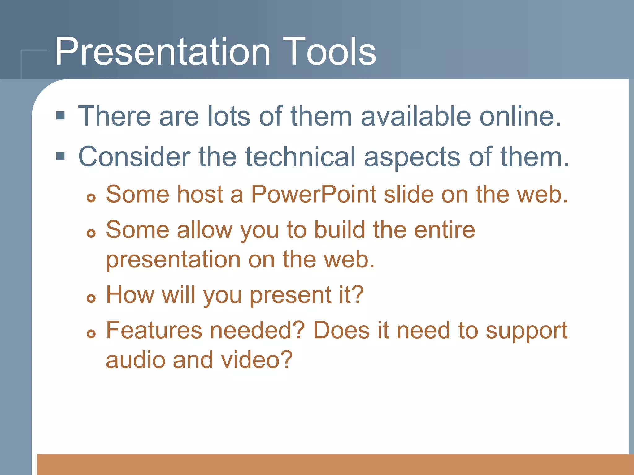Presentation Tools
 There are lots of them available online.
 Consider the technical aspects of them.






Some host a PowerPoint slide on the web.
Some allow you to build the entire
presentation on the web.
How will you present it?
Features needed? Does it need to support
audio and video?

 