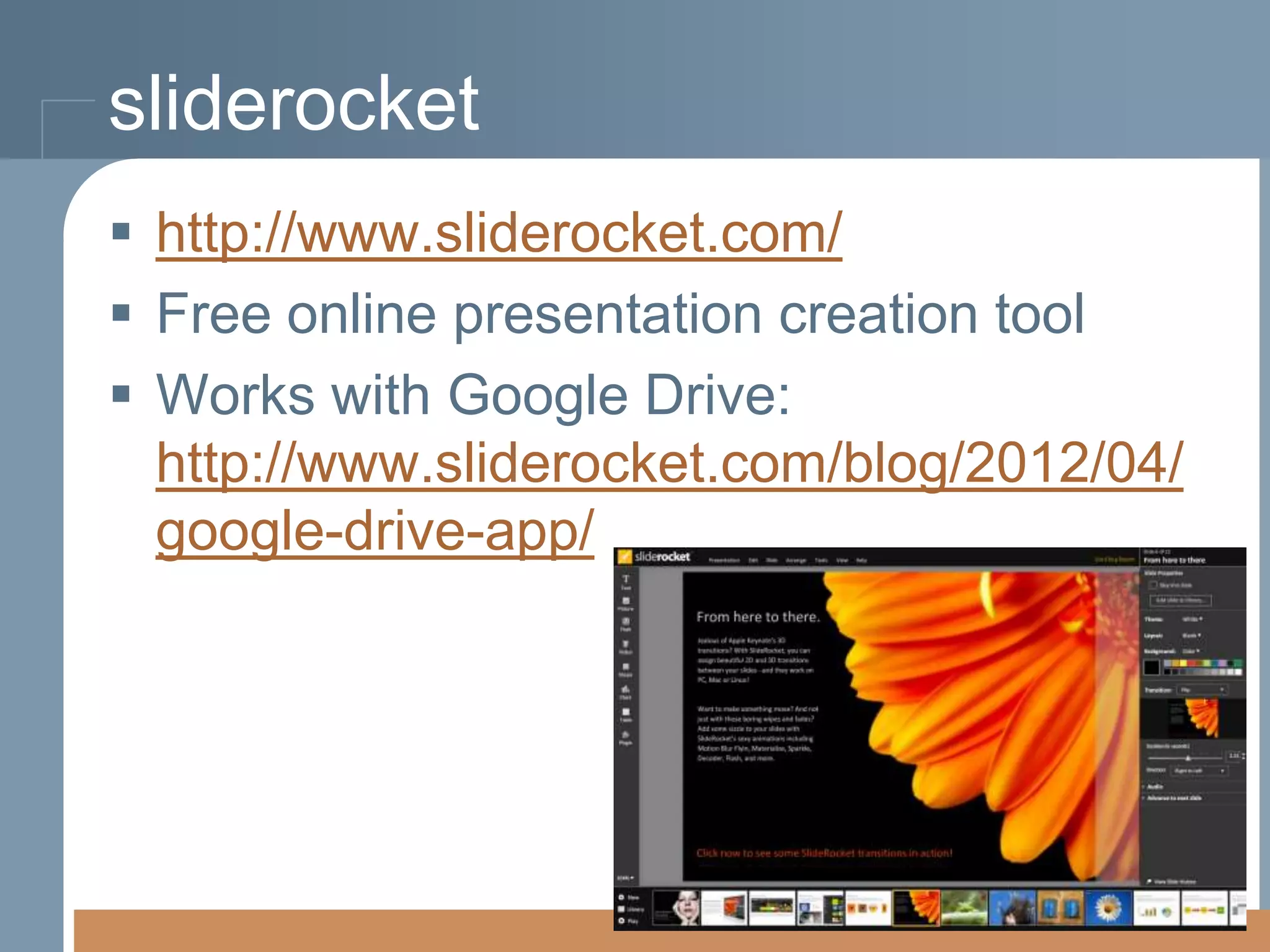 sliderocket
 http://www.sliderocket.com/
 Free online presentation creation tool
 Works with Google Drive:
http://www.sliderocket.com/blog/2012/04/
google-drive-app/

 