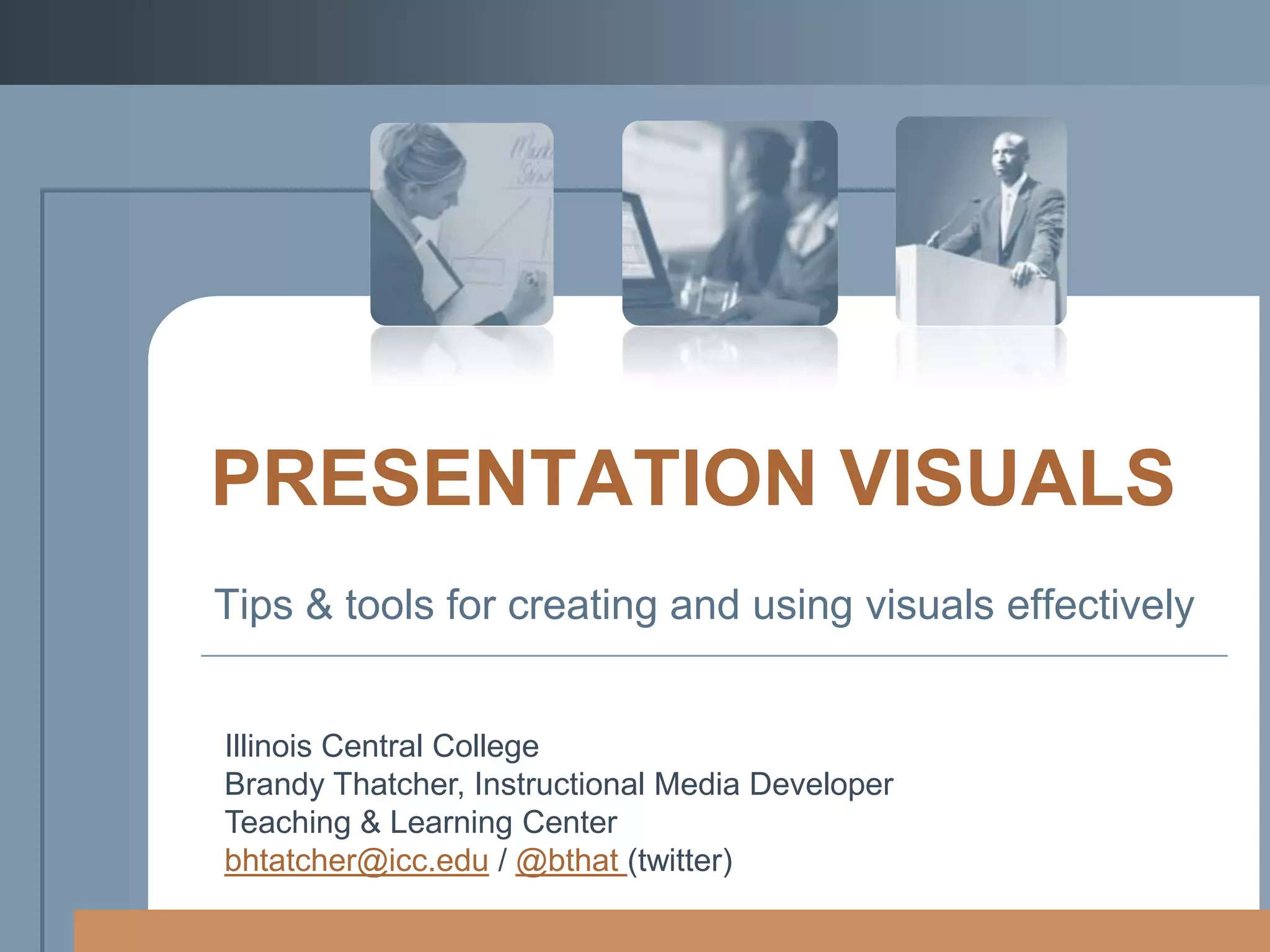 PRESENTATION VISUALS
Tips & tools for creating and using visuals effectively

Illinois Central College
Brandy Thatcher, Instructional Media Developer
Teaching & Learning Center
bhtatcher@icc.edu / @bthat (twitter)

 
