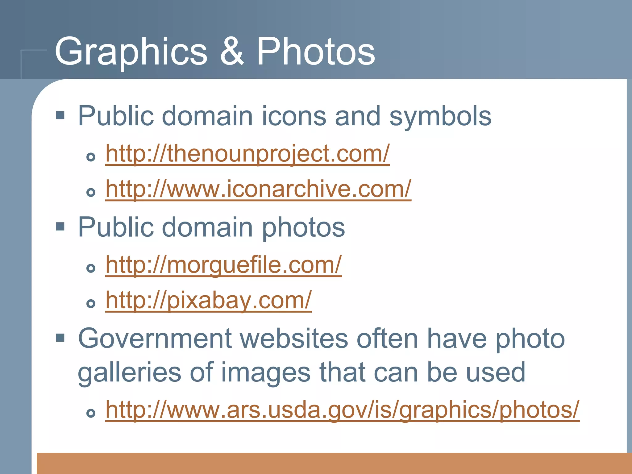 Graphics & Photos
 Public domain icons and symbols



http://thenounproject.com/
http://www.iconarchive.com/

 Public domain photos



http://morguefile.com/
http://pixabay.com/

 Government websites often have photo
galleries of images that can be used


http://www.ars.usda.gov/is/graphics/photos/

 