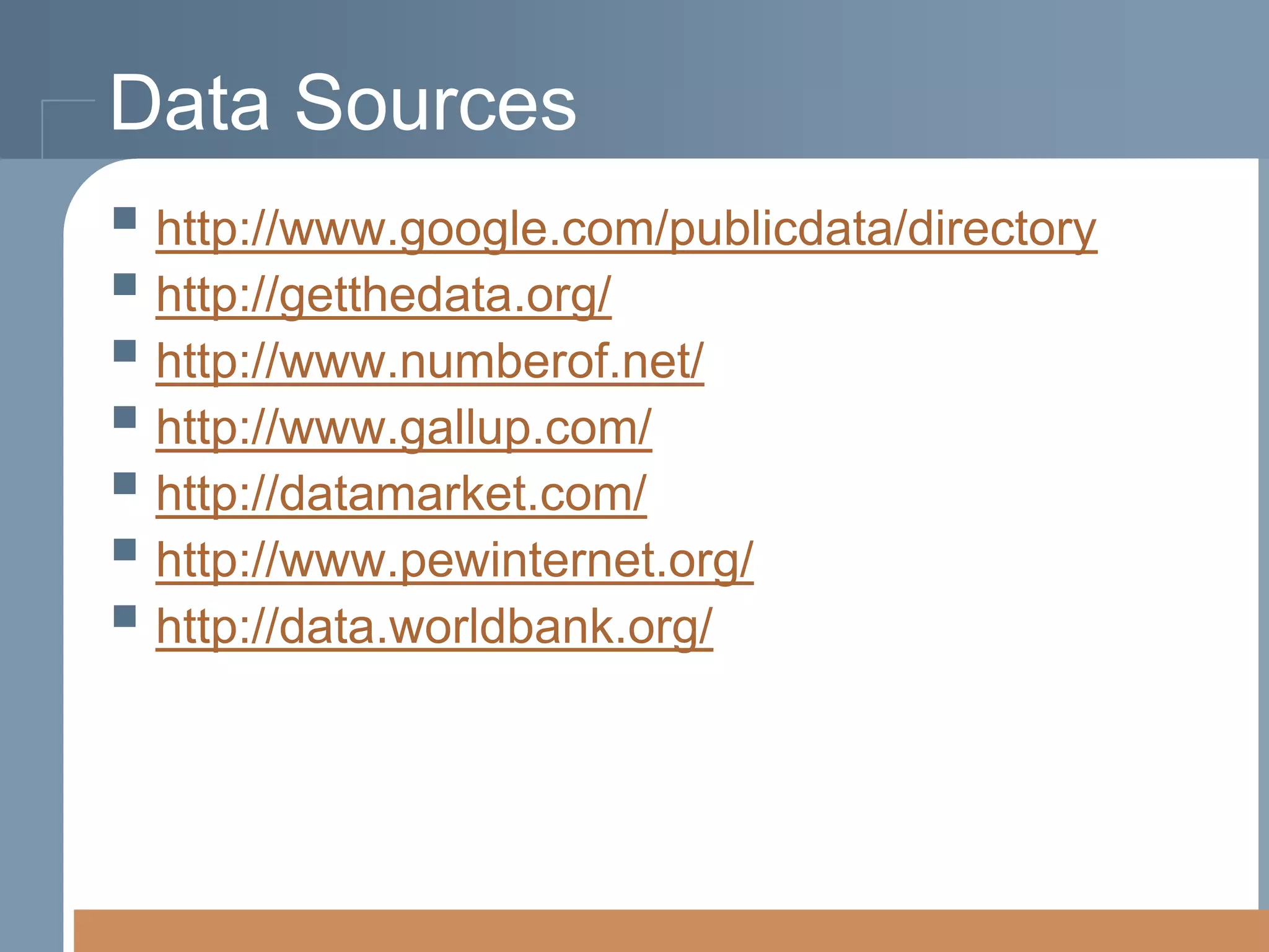 Data Sources
 http://www.google.com/publicdata/directory
 http://getthedata.org/
 http://www.numberof.net/
 http://www.gallup.com/
 http://datamarket.com/
 http://www.pewinternet.org/
 http://data.worldbank.org/

 