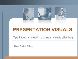 PRESENTATION VISUALS
Tips & tools for creating and using visuals effectively

Illinois Central College

 