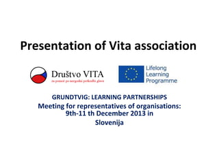 Presentation of Vita association

GRUNDTVIG: LEARNING PARTNERSHIPS

Meeting for representatives of organisations:
9th-11 th December 2013 in
Slovenija

 