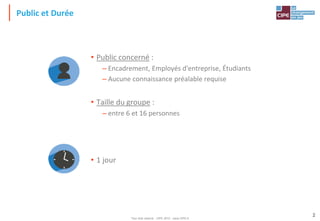 Tout droit réservé - CIPE 2015 - www.CIPE.fr
2
Public et Durée
• Public concerné :
– Encadrement, Employés d'entreprise, Étudiants
– Aucune connaissance préalable requise
• Taille du groupe :
– entre 6 et 16 personnes
• 1 jour
 