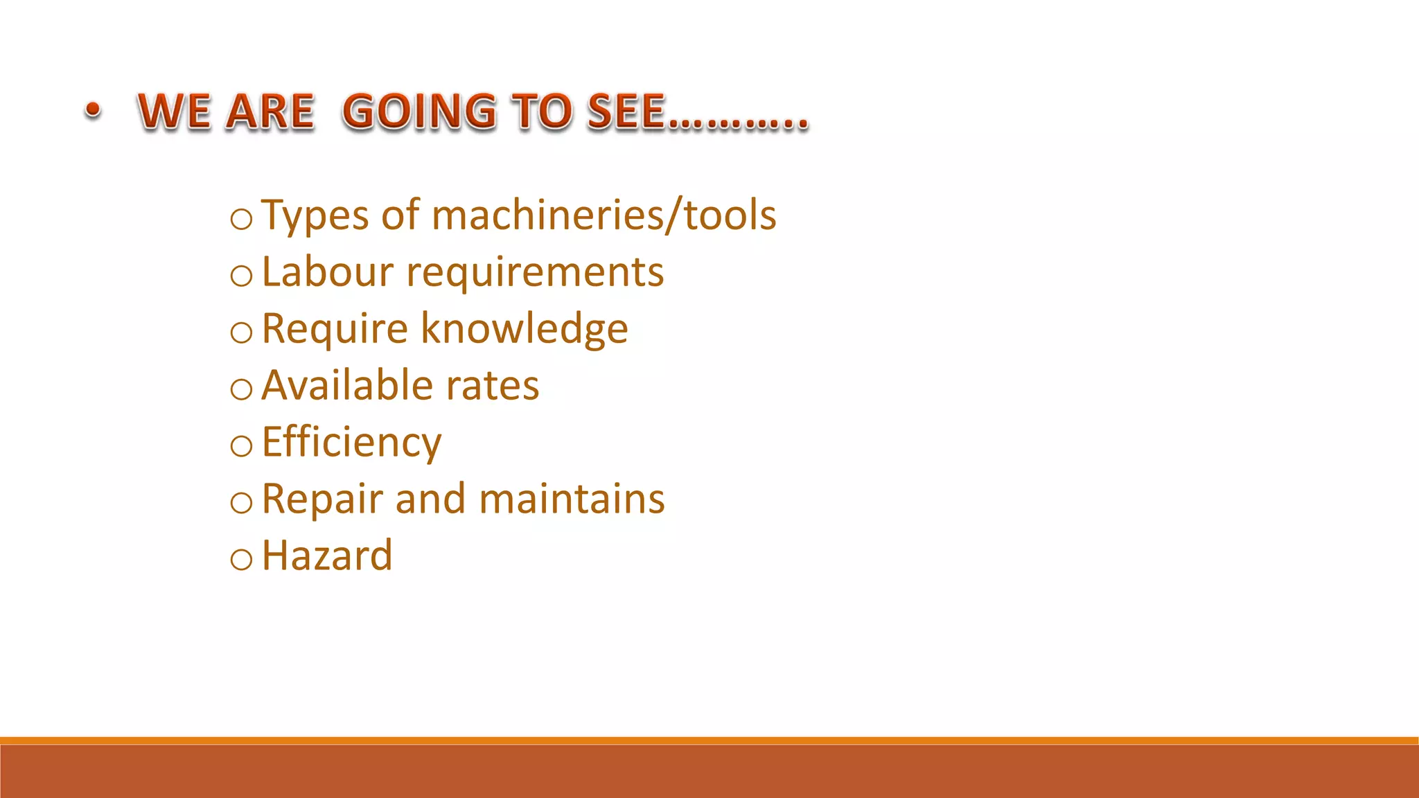 oTypes of machineries/tools
oLabour requirements
oRequire knowledge
oAvailable rates
oEfficiency
oRepair and maintains
oHazard
 