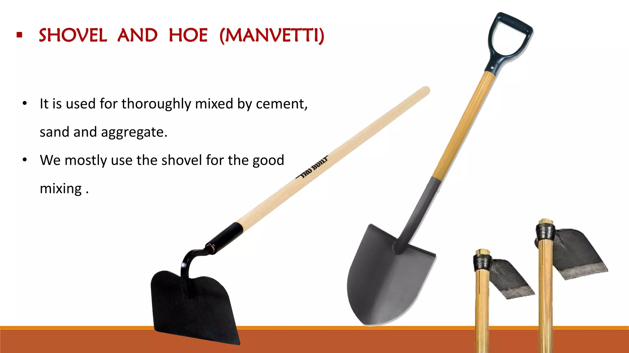  SHOVEL AND HOE (MANVETTI)
• It is used for thoroughly mixed by cement,
sand and aggregate.
• We mostly use the shovel for the good
mixing .
 